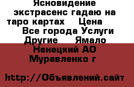 Ясновидение экстрасенс гадаю на таро картах  › Цена ­ 1 000 - Все города Услуги » Другие   . Ямало-Ненецкий АО,Муравленко г.